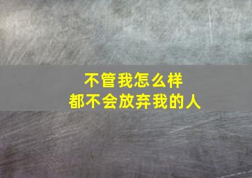 不管我怎么样 都不会放弃我的人